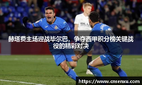 赫塔费主场迎战毕尔巴，争夺西甲积分榜关键战役的精彩对决