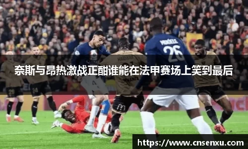 奈斯与昂热激战正酣谁能在法甲赛场上笑到最后