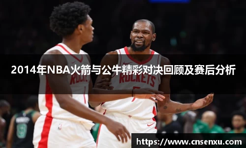 2014年NBA火箭与公牛精彩对决回顾及赛后分析
